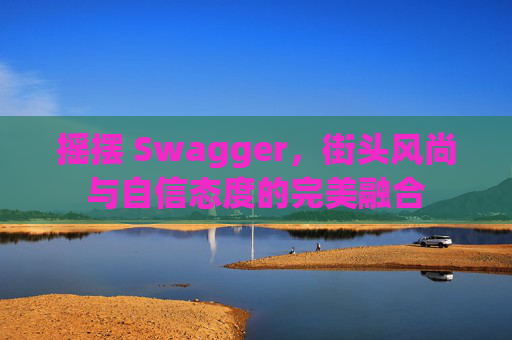 摇摆 Swagger，街头风尚与自信态度的完美融合