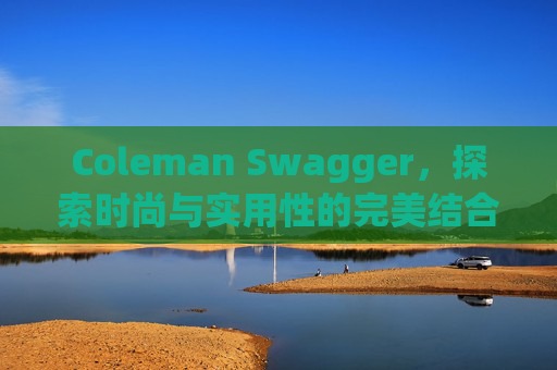 Coleman Swagger，探索时尚与实用性的完美结合